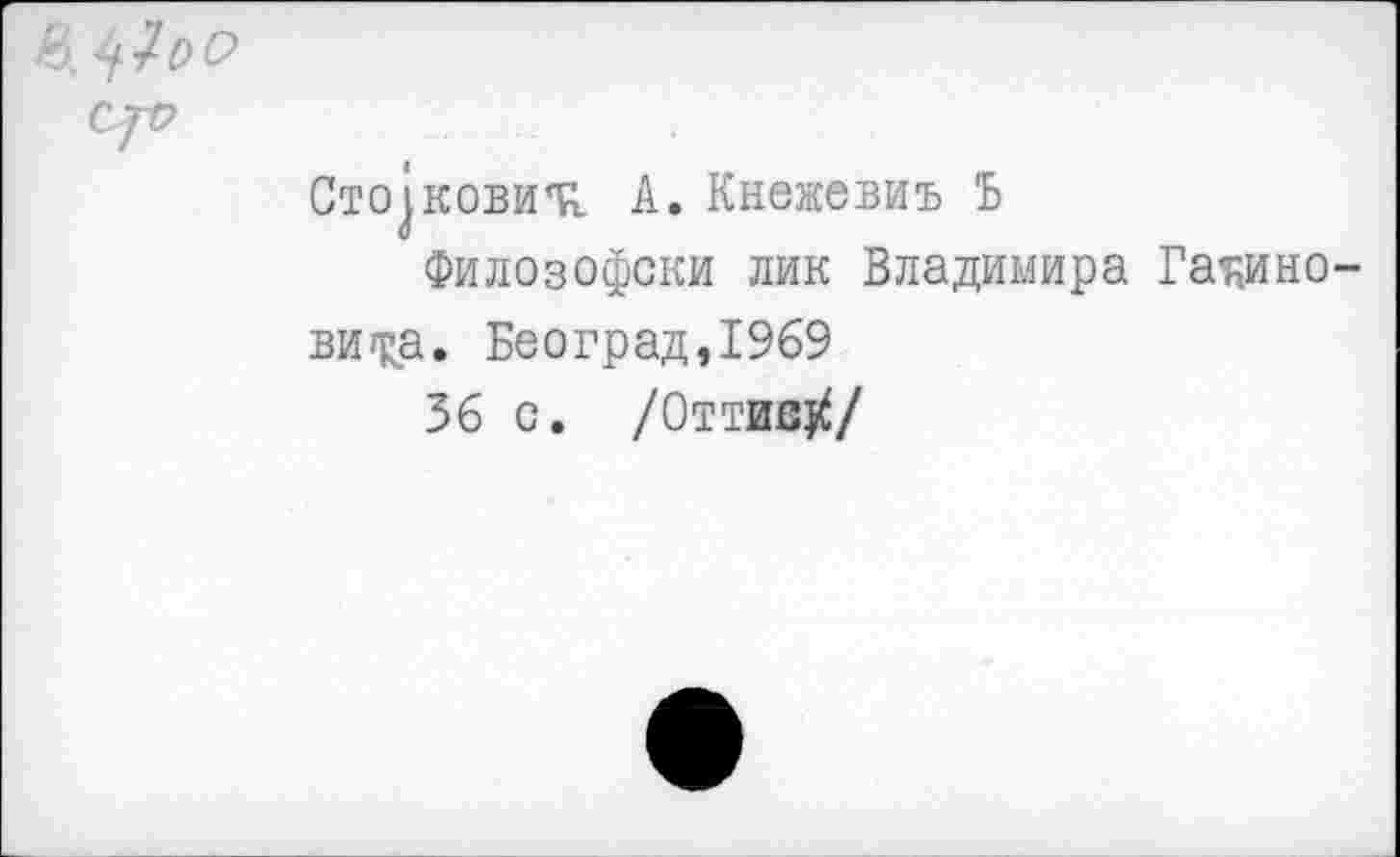 ﻿Сто^ковиъ А. Кнежевиъ Ъ
Филозофски лик Владимира Гадино-ви«ка. Београд,1969
36 с. /Оттив^/